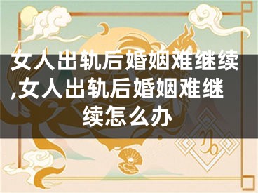 女人出轨后婚姻难继续,女人出轨后婚姻难继续怎么办
