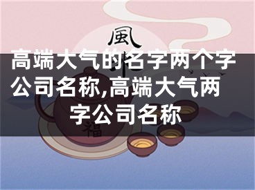 高端大气的名字两个字公司名称,高端大气两字公司名称
