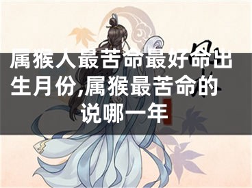 属猴人最苦命最好命出生月份,属猴最苦命的说哪一年