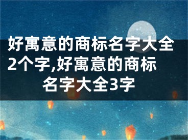 好寓意的商标名字大全2个字,好寓意的商标名字大全3字