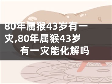 80年属猴43岁有一灾,80年属猴43岁有一灾能化解吗