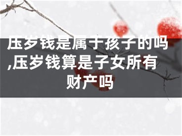 压岁钱是属于孩子的吗,压岁钱算是子女所有财产吗