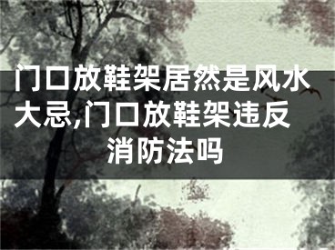 门口放鞋架居然是风水大忌,门口放鞋架违反消防法吗