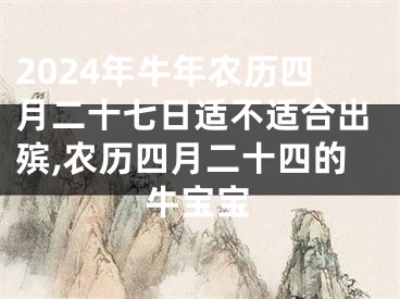 2024年牛年农历四月二十七日适不适合出殡,农历四月二十四的牛宝宝