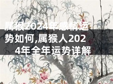 属猴2024年感情运势如何,属猴人2024年全年运势详解