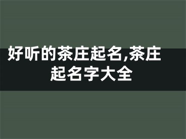 好听的茶庄起名,茶庄起名字大全