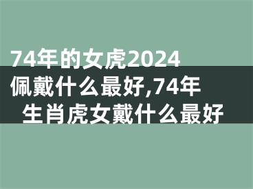 74年的女虎2024佩戴什么最好,74年生肖虎女戴什么最好