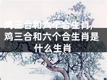 鸡三合和六个合生肖,鸡三合和六个合生肖是什么生肖