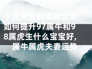 牛虎夫妻的婚姻运势：如何提升97属牛和98属虎生什么宝宝好,属牛属虎夫妻运势