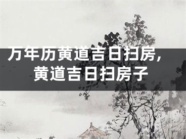 万年历黄道吉日扫房,黄道吉日扫房子