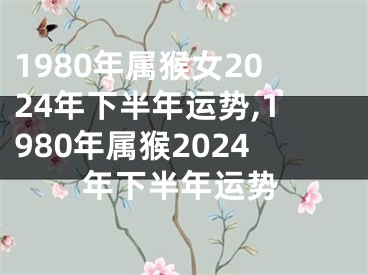 1980年属猴女2024年下半年运势,1980年属猴2024年下半年运势