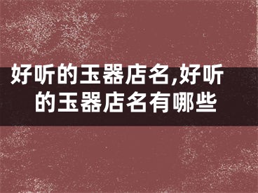 好听的玉器店名,好听的玉器店名有哪些