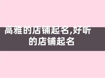 高雅的店铺起名,好听的店铺起名