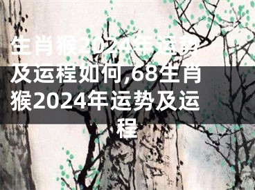 生肖猴2024年运势及运程如何,68生肖猴2024年运势及运程