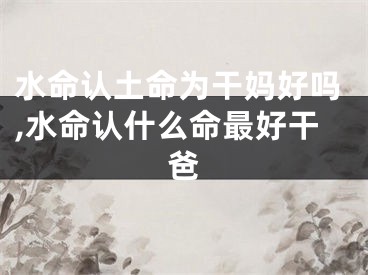 水命认土命为干妈好吗,水命认什么命最好干爸