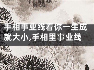 手相事业线看你一生成就大小,手相里事业线
