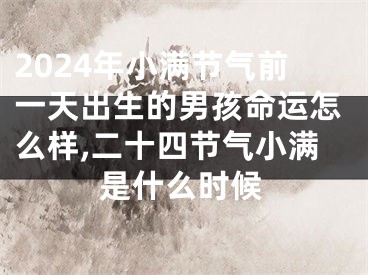 2024年小满节气前一天出生的男孩命运怎么样,二十四节气小满是什么时候