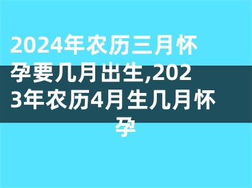 2024年农历三月怀孕要几月出生,2023年农历4月生几月怀孕
