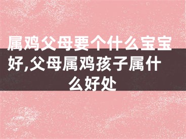 属鸡父母要个什么宝宝好,父母属鸡孩子属什么好处