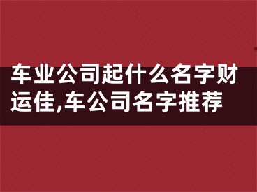 车业公司起什么名字财运佳,车公司名字推荐