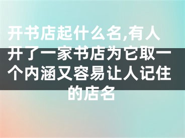 开书店起什么名,有人开了一家书店为它取一个内涵又容易让人记住的店名