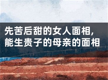 先苦后甜的女人面相,能生贵子的母亲的面相