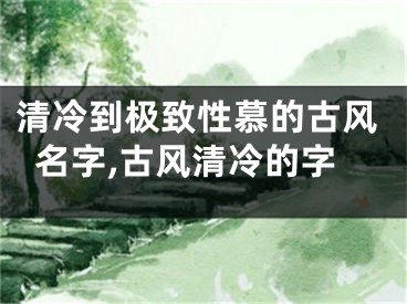 清冷到极致性慕的古风名字,古风清冷的字