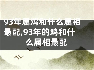 93年属鸡和什么属相最配,93年的鸡和什么属相最配