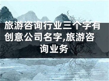 旅游咨询行业三个字有创意公司名字,旅游咨询业务