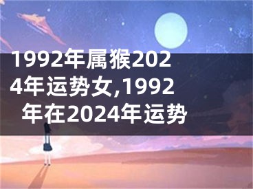 1992年属猴2024年运势女,1992年在2024年运势