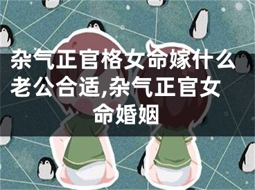 杂气正官格女命嫁什么老公合适,杂气正官女命婚姻