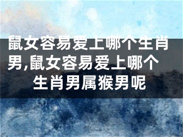 鼠女容易爱上哪个生肖男,鼠女容易爱上哪个生肖男属猴男呢