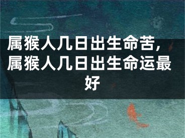 属猴人几日出生命苦,属猴人几日出生命运最好