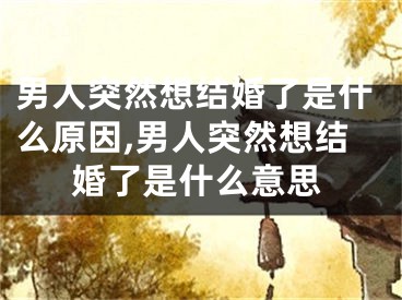 男人突然想结婚了是什么原因,男人突然想结婚了是什么意思