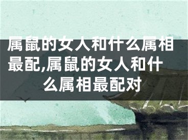 属鼠的女人和什么属相最配,属鼠的女人和什么属相最配对