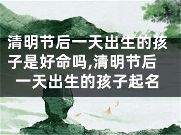 清明节后一天出生的孩子是好命吗,清明节后一天出生的孩子起名