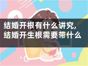结婚开根有什么讲究,结婚开生根需要带什么