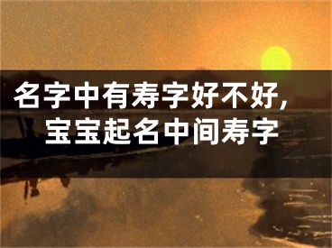 名字中有寿字好不好,宝宝起名中间寿字