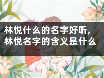 林悦什么的名字好听,林悦名字的含义是什么