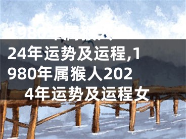 1980年属猴人2024年运势及运程,1980年属猴人2024年运势及运程女