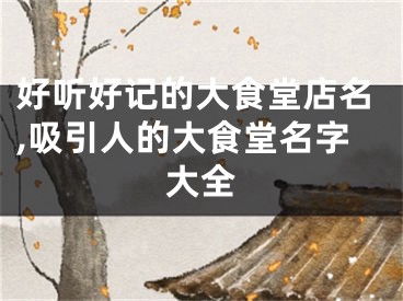 好听好记的大食堂店名,吸引人的大食堂名字大全