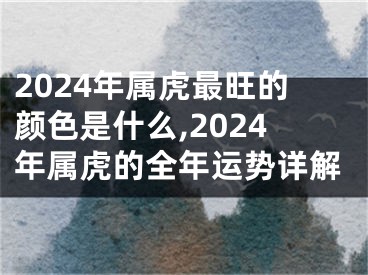 2024年属虎最旺的颜色是什么,2024年属虎的全年运势详解