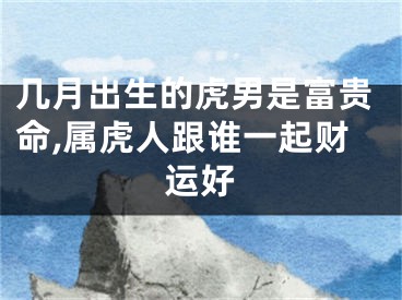 几月出生的虎男是富贵命,属虎人跟谁一起财运好