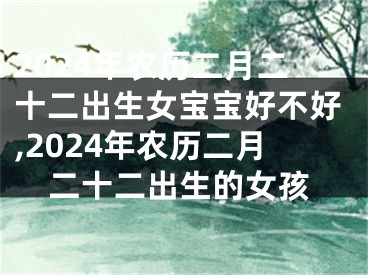 2024年农历二月二十二出生女宝宝好不好,2024年农历二月二十二出生的女孩