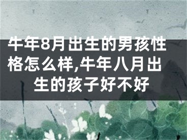 牛年8月出生的男孩性格怎么样,牛年八月出生的孩子好不好