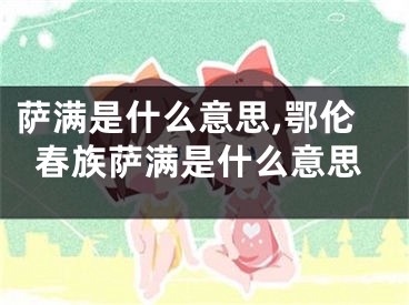 萨满是什么意思,鄂伦春族萨满是什么意思