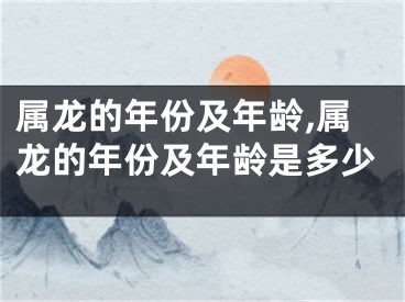 属龙的年份及年龄,属龙的年份及年龄是多少