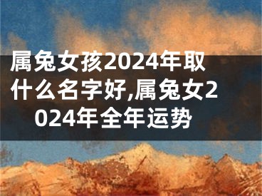 属兔女孩2024年取什么名字好,属兔女2024年全年运势