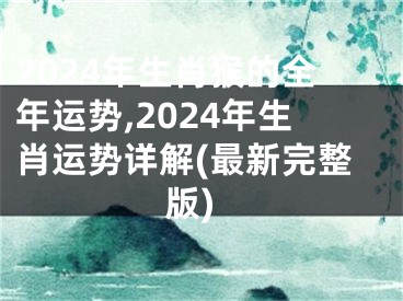 2024年生肖猴的全年运势,2024年生肖运势详解(最新完整版)