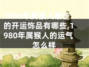 1980年属猴人最佳的开运饰品有哪些,1980年属猴人的运气怎么样